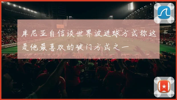 库尼亚自信谈世界波进球方式称这是他最喜欢的破门方式之一