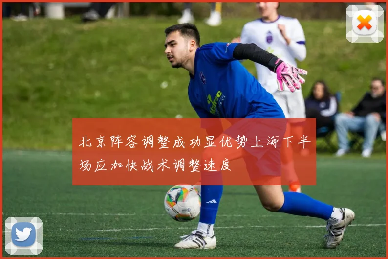 北京阵容调整成功显优势上海下半场应加快战术调整速度