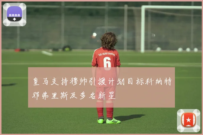皇马支持穆帅引援计划目标科纳特邓弗里斯及多名新星