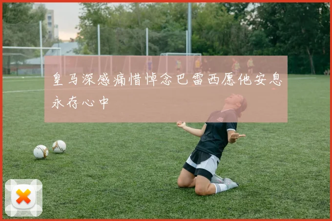 皇马深感痛惜悼念巴雷西愿他安息永存心中