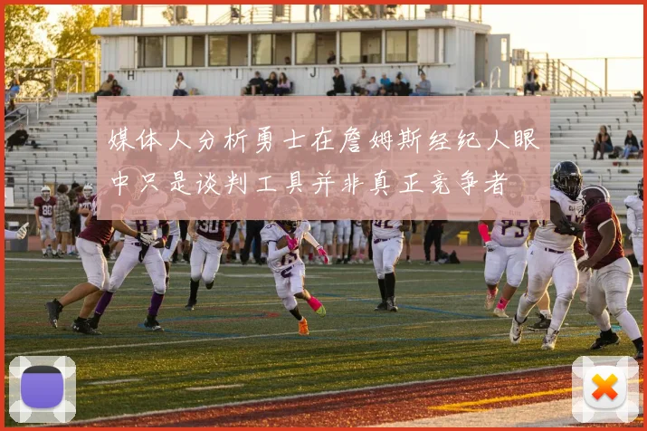 媒体人分析勇士在詹姆斯经纪人眼中只是谈判工具并非真正竞争者