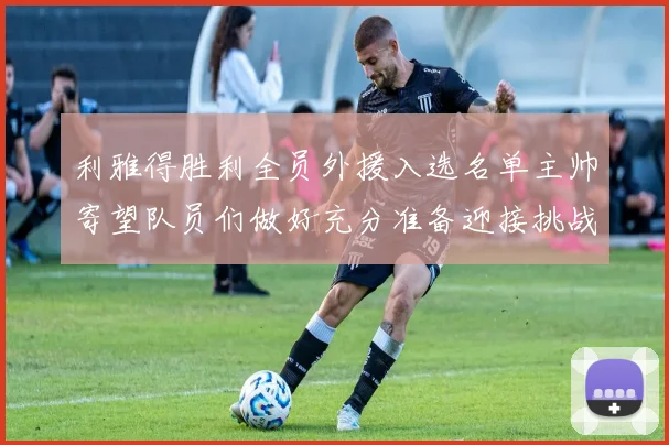 利雅得胜利全员外援入选名单主帅寄望队员们做好充分准备迎接挑战
