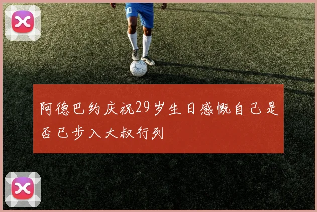 阿德巴约庆祝29岁生日感慨自己是否已步入大叔行列