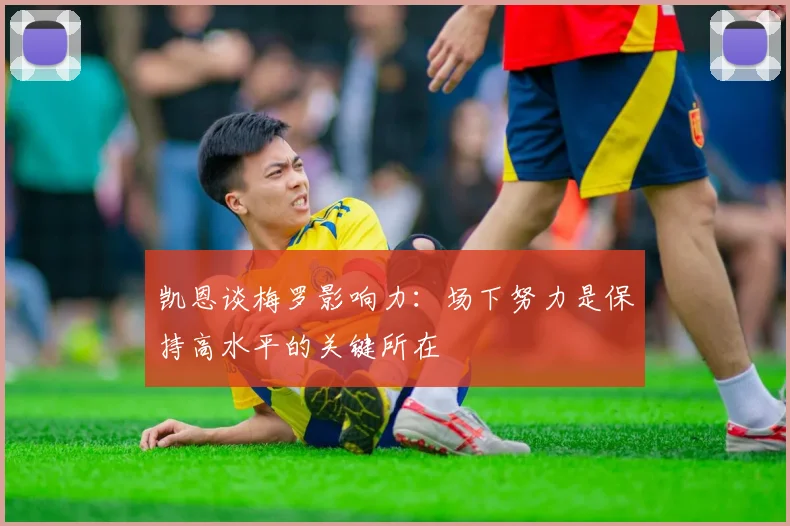 凯恩谈梅罗影响力：场下努力是保持高水平的关键所在