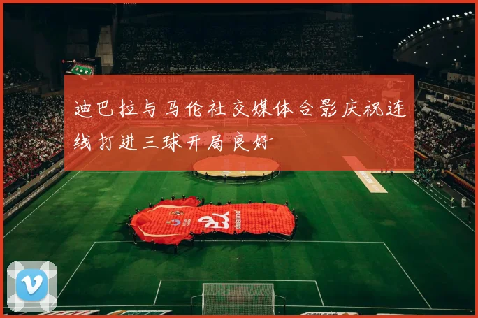 迪巴拉与马伦社交媒体合影庆祝连线打进三球开局良好
