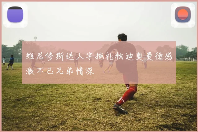 维尼修斯送人字拖礼物迪奥曼德感激不已兄弟情深