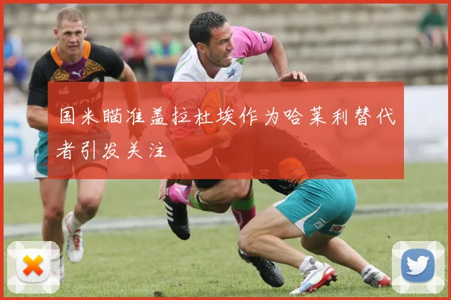国米瞄准盖拉杜埃作为哈莱利替代者引发关注