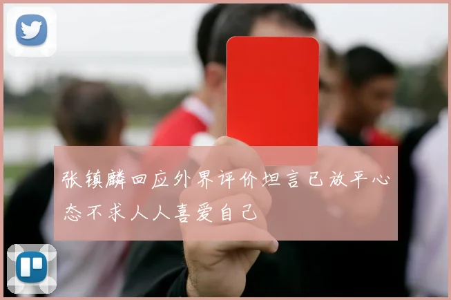 张镇麟回应外界评价坦言已放平心态不求人人喜爱自己