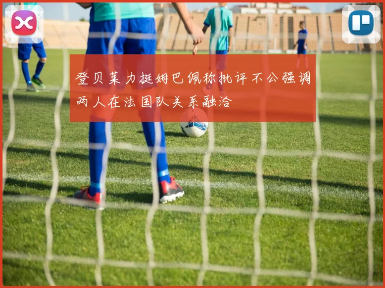登贝莱力挺姆巴佩称批评不公强调两人在法国队关系融洽