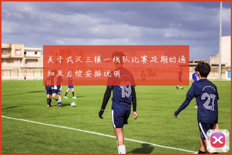 关于武汉三镇一线队比赛延期的通知及后续安排说明