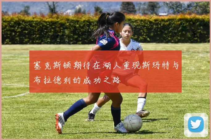 塞克斯顿期待在湖人重现斯玛特与布拉德利的成功之路