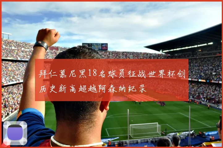 拜仁慕尼黑18名球员征战世界杯创历史新高超越阿森纳纪录