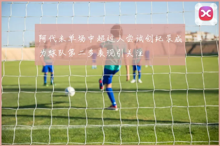 阿代米单场中超过人尝试创纪录成为球队第二多表现引关注
