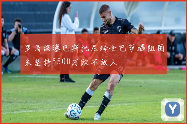 罗马诺曝巴斯托尼转会巴萨遇阻国米坚持5500万欧不放人