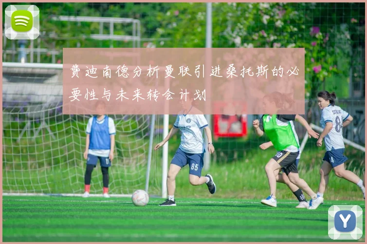 费迪南德分析曼联引进桑托斯的必要性与未来转会计划