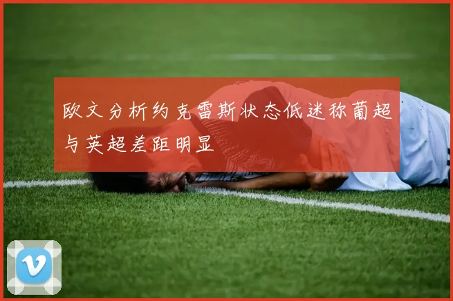 欧文分析约克雷斯状态低迷称葡超与英超差距明显