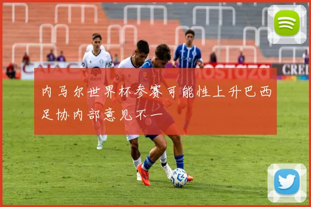 内马尔世界杯参赛可能性上升巴西足协内部意见不一