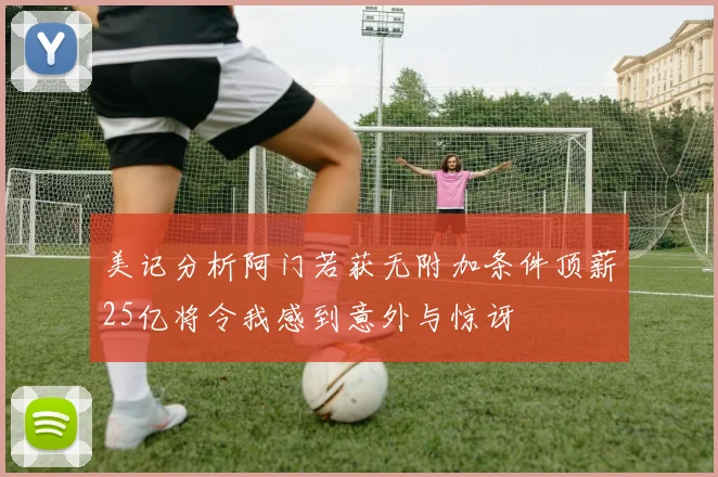 美记分析阿门若获无附加条件顶薪25亿将令我感到意外与惊讶