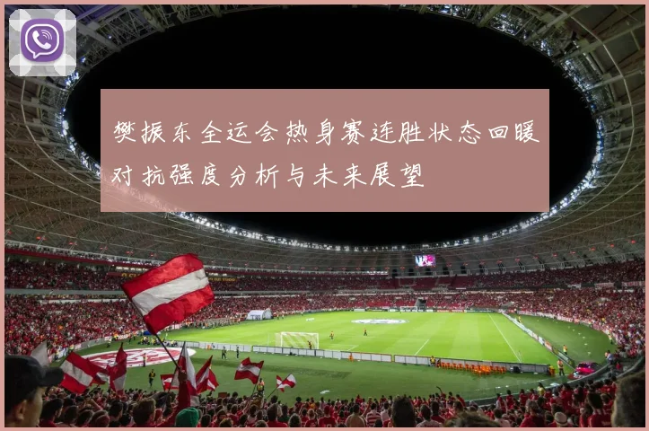 樊振东全运会热身赛连胜状态回暖对抗强度分析与未来展望