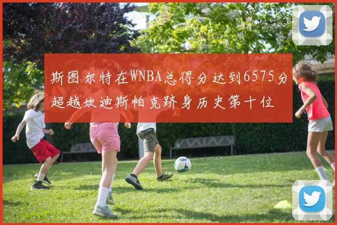 斯图尔特在WNBA总得分达到6575分超越坎迪斯帕克跻身历史第十位