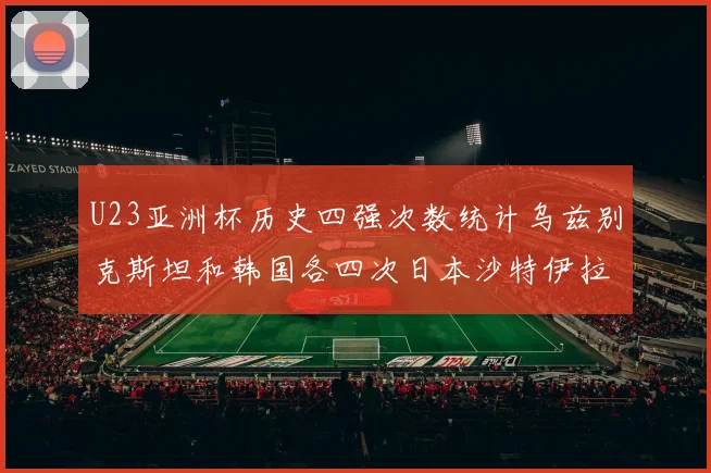 U23亚洲杯历史四强次数统计乌兹别克斯坦和韩国各四次日本沙特伊拉克三次