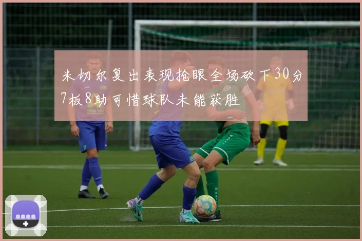 米切尔复出表现抢眼全场砍下30分7板8助可惜球队未能获胜