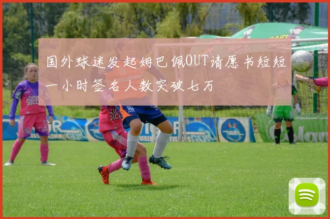 国外球迷发起姆巴佩OUT请愿书短短一小时签名人数突破七万