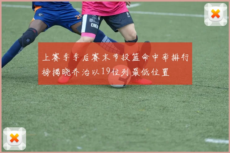 上赛季季后赛末节投篮命中率排行榜揭晓乔治以19位列最低位置