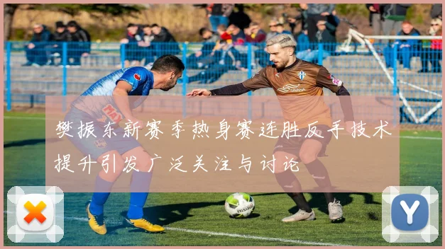 樊振东新赛季热身赛连胜反手技术提升引发广泛关注与讨论